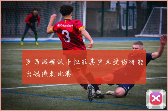 罗马诺确认卡拉菲奥里未受伤将能出战热刺比赛