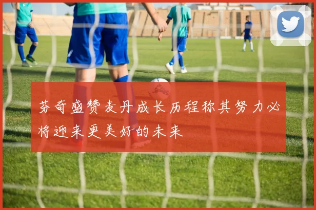 芬奇盛赞麦丹成长历程称其努力必将迎来更美好的未来