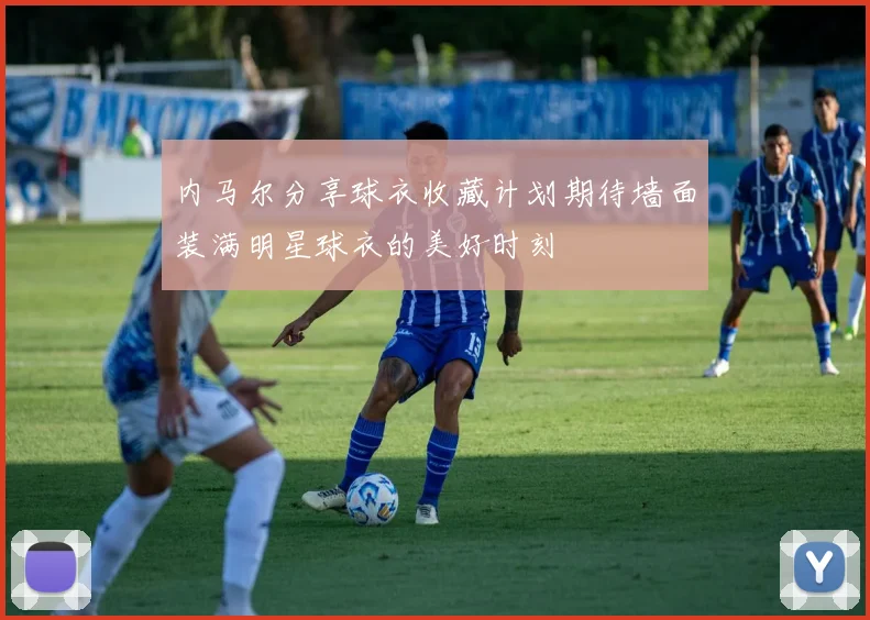 内马尔分享球衣收藏计划期待墙面装满明星球衣的美好时刻