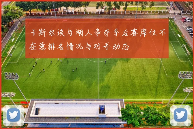 卡斯尔谈与湖人争夺季后赛席位不在意排名情况与对手动态