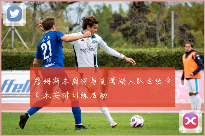 詹姆斯本周将与南湾湖人队合练今日未安排训练活动