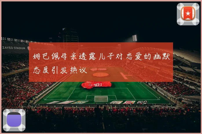 姆巴佩母亲透露儿子对恋爱的幽默态度引发热议