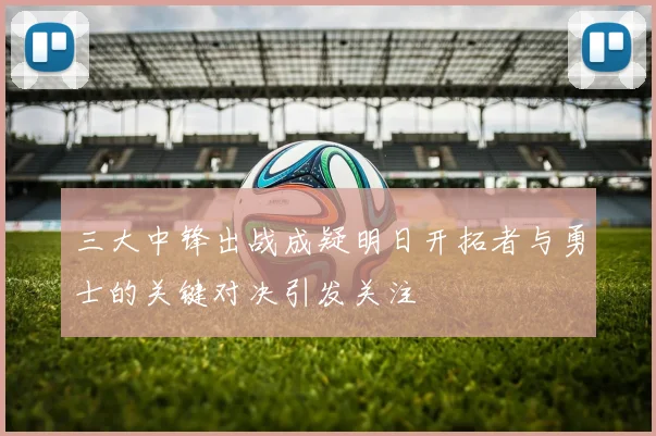 三大中锋出战成疑明日开拓者与勇士的关键对决引发关注