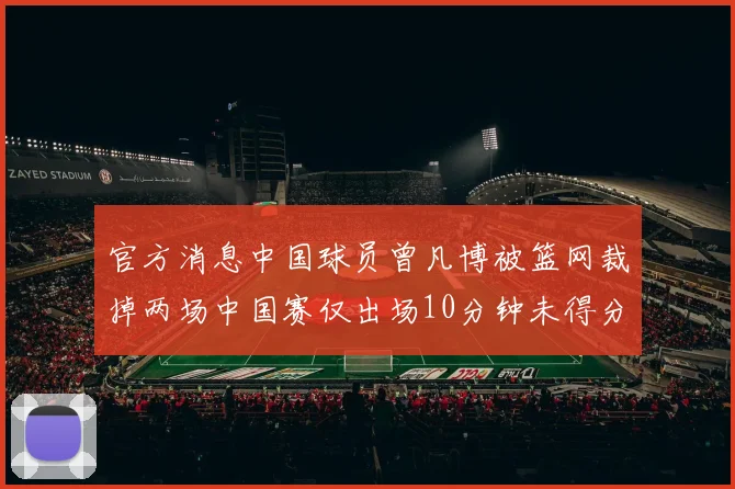 官方消息中国球员曾凡博被篮网裁掉两场中国赛仅出场10分钟未得分
