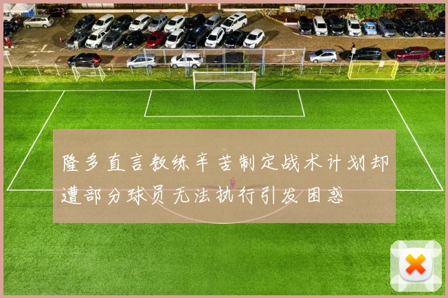 隆多直言教练辛苦制定战术计划却遭部分球员无法执行引发困惑