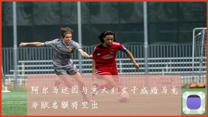 阿尔马达因与意大利女子成婚马竞非欧名额将空出