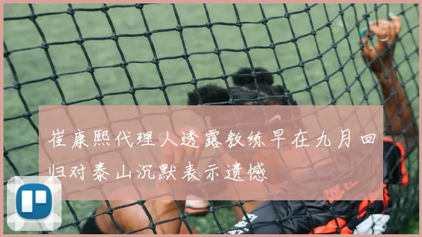崔康熙代理人透露教练早在九月回归对泰山沉默表示遗憾