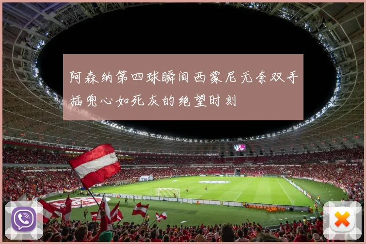 阿森纳第四球瞬间西蒙尼无奈双手插兜心如死灰的绝望时刻