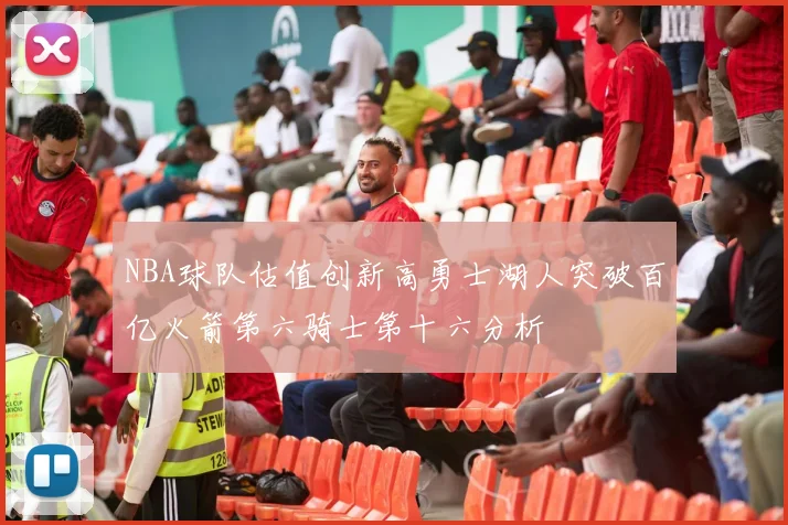 NBA球队估值创新高勇士湖人突破百亿火箭第六骑士第十六分析