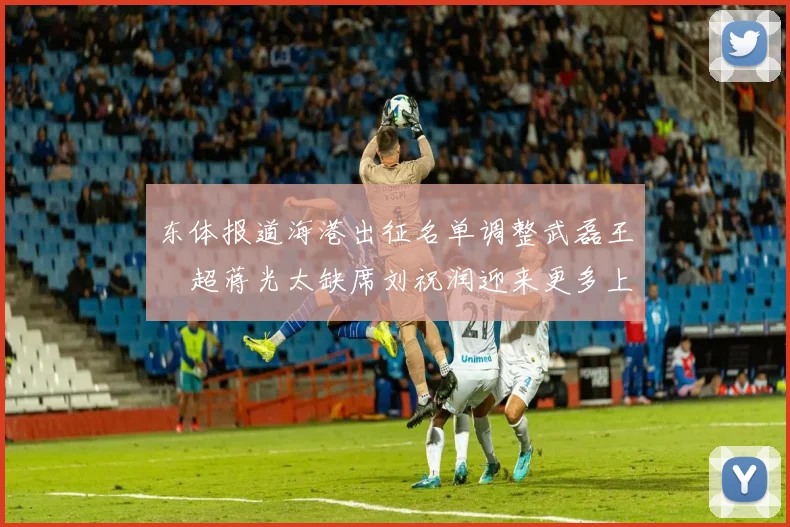 东体报道海港出征名单调整武磊王燊超蒋光太缺席刘祝润迎来更多上场机会
