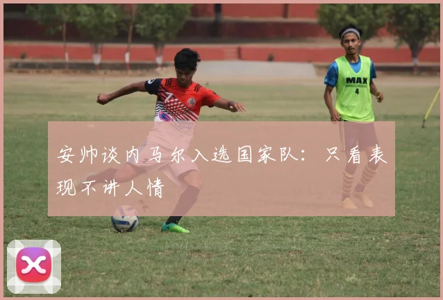 安帅谈内马尔入选国家队：只看表现不讲人情