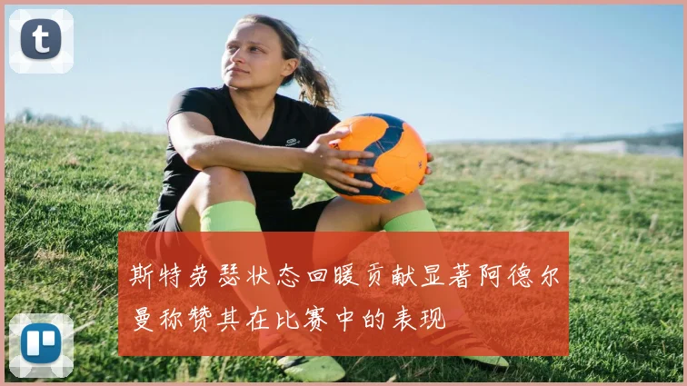 斯特劳瑟状态回暖贡献显著阿德尔曼称赞其在比赛中的表现