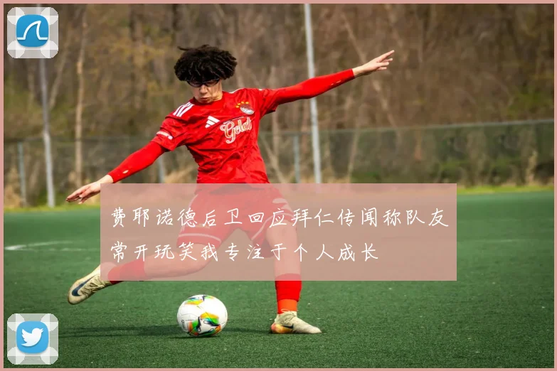 费耶诺德后卫回应拜仁传闻称队友常开玩笑我专注于个人成长