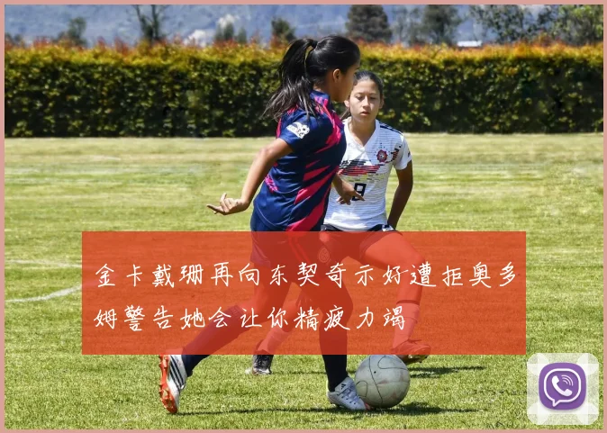 金卡戴珊再向东契奇示好遭拒奥多姆警告她会让你精疲力竭