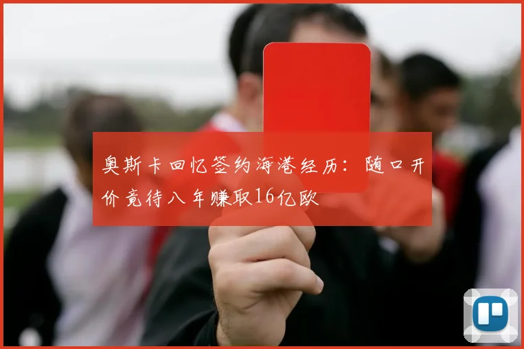 奥斯卡回忆签约海港经历：随口开价竟待八年赚取16亿欧