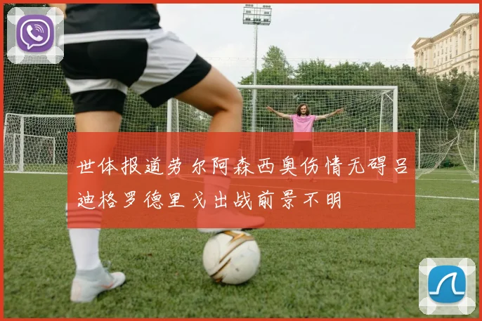世体报道劳尔阿森西奥伤情无碍吕迪格罗德里戈出战前景不明