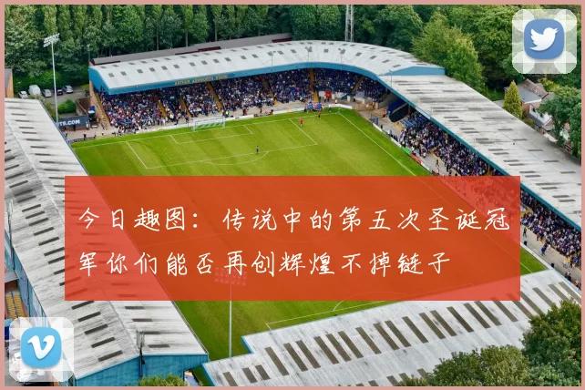 今日趣图：传说中的第五次圣诞冠军你们能否再创辉煌不掉链子