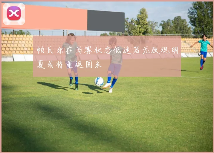 帕瓦尔在马赛状态低迷若无改观明夏或将重返国米