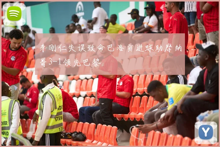 李刚仁失误致命巴洛贡进球助摩纳哥3-1领先巴黎