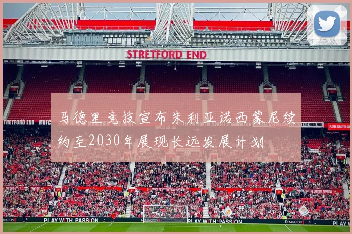 马德里竞技宣布朱利亚诺西蒙尼续约至2030年展现长远发展计划