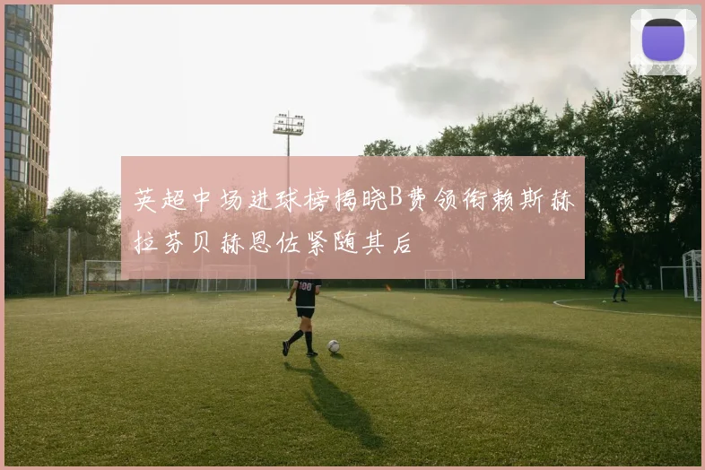 英超中场进球榜揭晓B费领衔赖斯赫拉芬贝赫恩佐紧随其后
