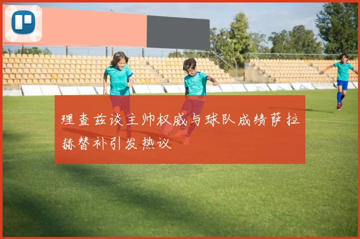 理查兹谈主帅权威与球队成绩萨拉赫替补引发热议