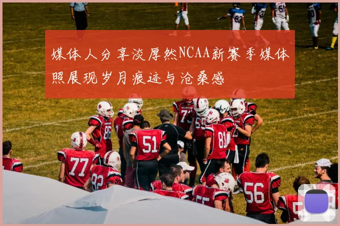 媒体人分享淡厚然NCAA新赛季媒体照展现岁月痕迹与沧桑感