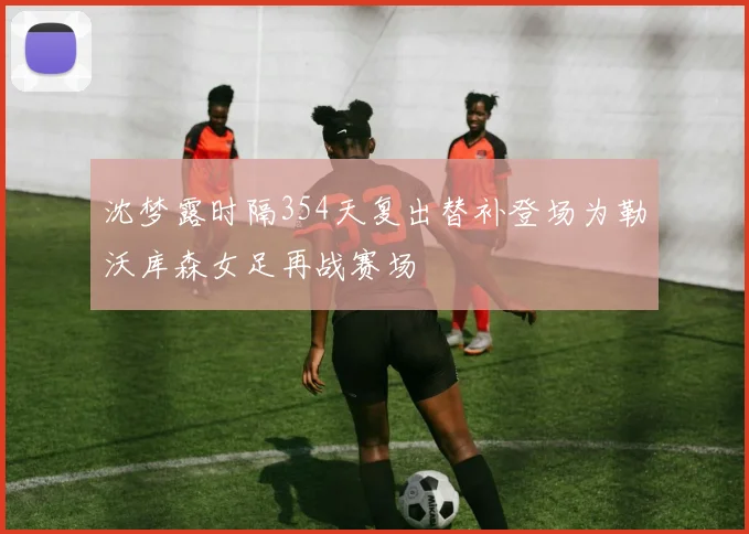 沈梦露时隔354天复出替补登场为勒沃库森女足再战赛场
