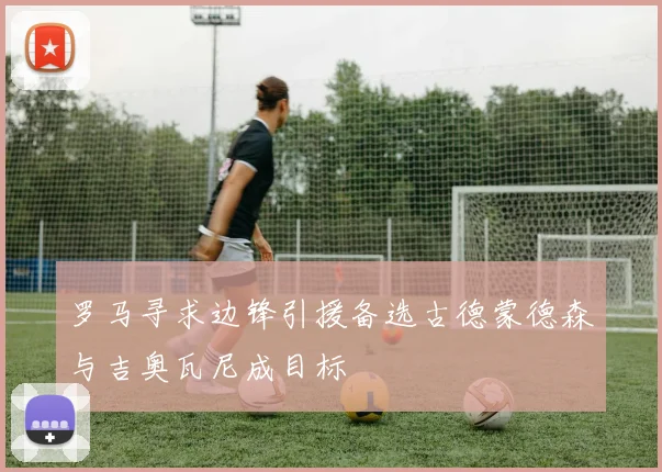 罗马寻求边锋引援备选古德蒙德森与吉奥瓦尼成目标