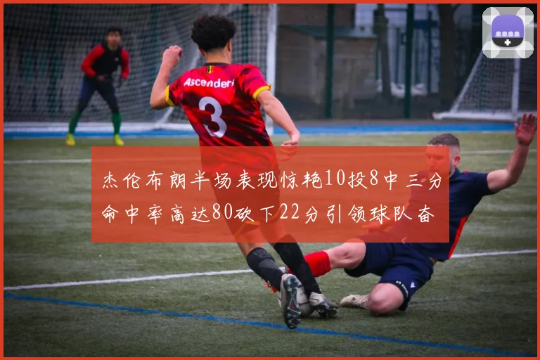 杰伦布朗半场表现惊艳10投8中三分命中率高达80砍下22分引领球队奋勇争先