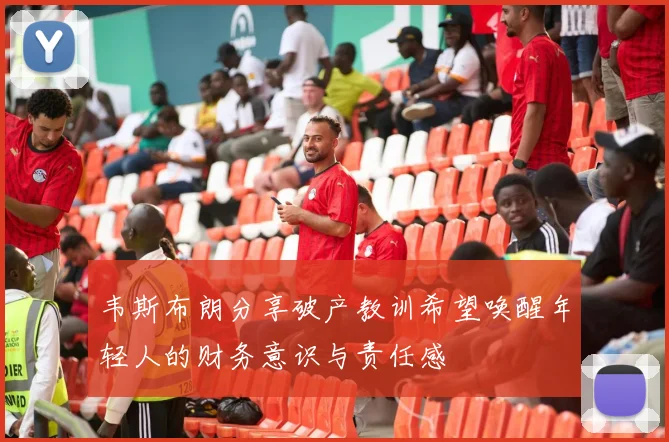 韦斯布朗分享破产教训希望唤醒年轻人的财务意识与责任感