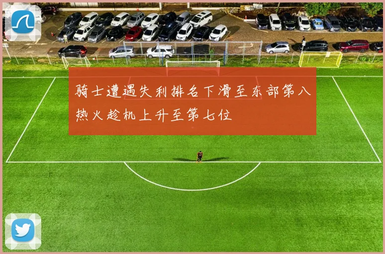 骑士遭遇失利排名下滑至东部第八热火趁机上升至第七位