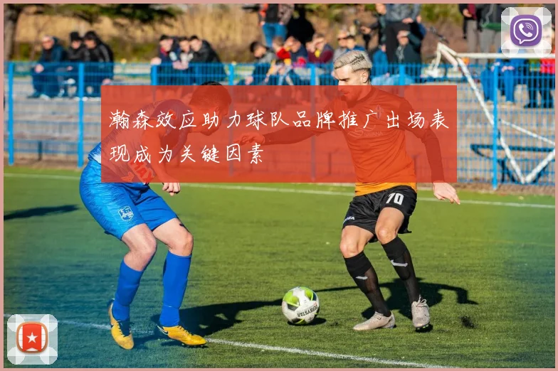 瀚森效应助力球队品牌推广出场表现成为关键因素