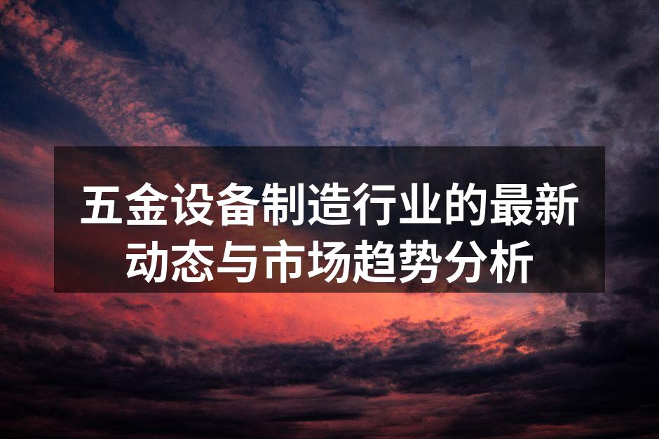 五金设备制造行业的最新动态与市场趋势分析